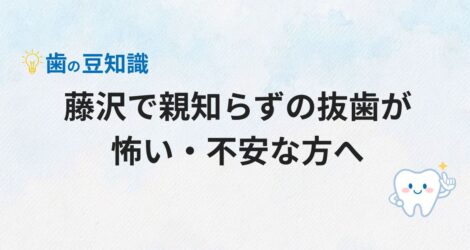 藤沢で親知らずの抜歯が怖い・不安な方へ